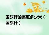 国旗杆的高度多少米（国旗杆）