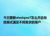 今日更新vivoiqoo7怎么开启勿扰模式满足不同需求的用户