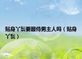 贴身丫鬟要服侍男主人吗（贴身丫鬟）