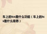 车上的tcs是什么功能（车上的tcs是什么意思）