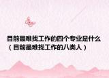 目前最难找工作的四个专业是什么（目前最难找工作的八类人）