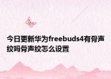 今日更新华为freebuds4有骨声纹吗骨声纹怎么设置