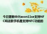 今日更新中兴axon11se支持NFC吗这款手机是支持NFC功能的