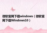 微软官网下载windows（微软官网下载Windows10）