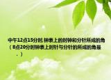 中午12点15分时,钟表上的时钟和分针所成的角（8点20分时钟表上时针与分针的所成的角是         ．）