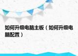 如何升级电脑主板（如何升级电脑配置）