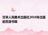甘肃人民美术出版社2010年出版的苏游书籍
