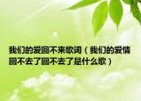 我们的爱回不来歌词（我们的爱情回不去了回不去了是什么歌）