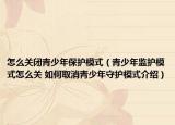 怎么关闭青少年保护模式（青少年监护模式怎么关 如何取消青少年守护模式介绍）