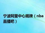 宁波阿里中心揭牌（nba直播吧）
