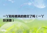 一丫和布糖真的绝交了吗（一丫扮演者）