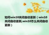 如何win10关闭自动更新（win10关闭自动更新,win10怎么关闭自动更新）