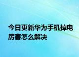 今日更新华为手机掉电厉害怎么解决