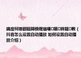 鎬庢牱璁剧疆鎶栭煶瑙嗛鑷姩鎾斁（抖音怎么设置自动播放 如何设置自动播放介绍）