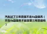 汽车过了三年质保不去4s店保养（不在4s店保养不能享受三年质保吗）