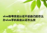 vivo账号实名认证不是自己的怎么办vivo手机实名认证怎么改