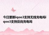 今日更新iqoo3支持无线充电吗iqoo3支持反向充电吗