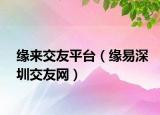 缘来交友平台（缘易深圳交友网）