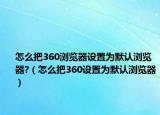 怎么把360浏览器设置为默认浏览器?（怎么把360设置为默认浏览器）
