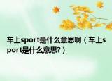 车上sport是什么意思啊（车上sport是什么意思?）