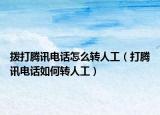 拨打腾讯电话怎么转人工（打腾讯电话如何转人工）