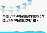 车位比1:1.4有必要买车位吗（车位比1:0.8有必要买吗介绍）
