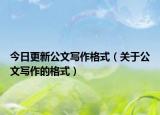 今日更新公文写作格式（关于公文写作的格式）