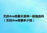 无创dna需要夫妻俩一起抽血吗（无创dna需要多少钱）
