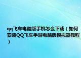 qq飞车电脑版手机怎么下载（如何安装QQ飞车手游电脑版模拟器教程）