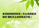 实况拍照如何关闭（怎么关闭实况拍照 相机怎么关闭实况介绍）