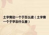 土字旁边一个于怎么读（土字旁一个于字念什么音）