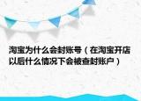 淘宝为什么会封账号（在淘宝开店以后什么情况下会被查封账户）