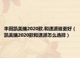 丰田凯美瑞2020款.和速派谁更好（凯美瑞2020款和速派怎么选择）