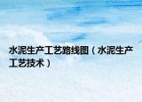 水泥生产工艺路线图（水泥生产工艺技术）