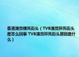 香港演员横死街头（TVB演员猝死街头是怎么回事 TVB演员猝死街头原因是什么）
