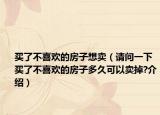 买了不喜欢的房子想卖（请问一下买了不喜欢的房子多久可以卖掉?介绍）