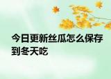 今日更新丝瓜怎么保存到冬天吃