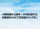 uf到底是什么意思（UF单位是什么东西另外UF大了好还是UF小了好）