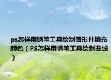 ps怎样用钢笔工具绘制图形并填充颜色（PS怎样用钢笔工具绘制曲线）