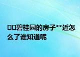 ﻿﻿碧桂园的房子**近怎么了谁知道呢