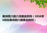 英语四六级六月报名时间（2018年6月份英语四六级报名时间）