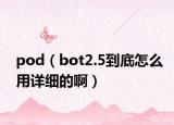 pod（bot2.5到底怎么用详细的啊）