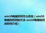 win10电脑时间怎么修改（win10电脑改时间的方法 win10电脑如何改时间介绍）