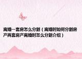 离婚一套房怎么分割（离婚时如何分割房产两套房产离婚时怎么分割介绍）