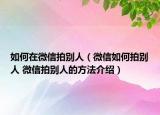 如何在微信拍别人（微信如何拍别人 微信拍别人的方法介绍）