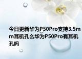 今日更新华为P50Pro支持3.5mm耳机孔么华为P50Pro有耳机孔吗