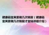 健康码变黄要做几次核酸（健康码变黄要做几次核酸才变绿详细介绍）