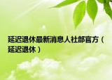 延迟退休最新消息人社部官方（延迟退休）
