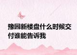 豫园新楼盘什么时候交付谁能告诉我