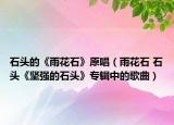 石头的《雨花石》原唱（雨花石 石头《坚强的石头》专辑中的歌曲）